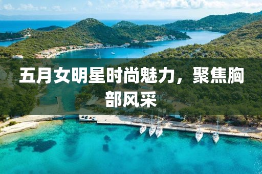 五月女明星时尚魅力，聚焦胸部风采