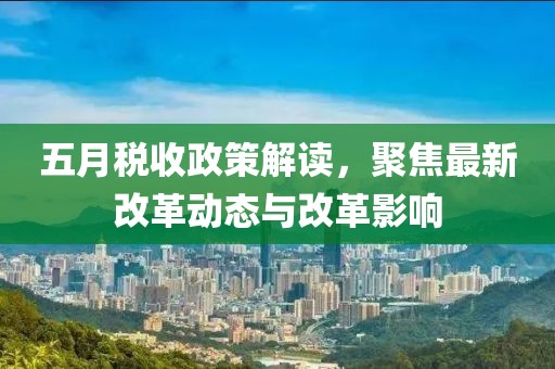 五月税收政策解读，聚焦最新改革动态与改革影响