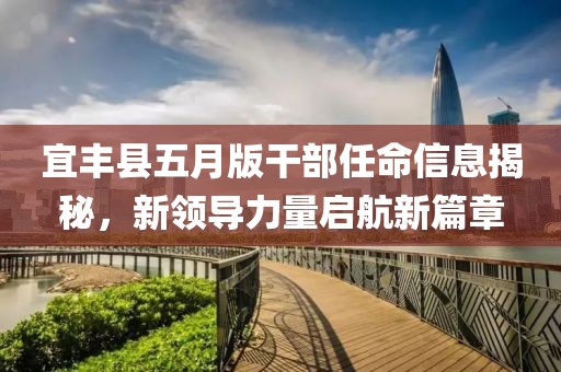 宜丰县五月版干部任命信息揭秘，新领导力量启航新篇章