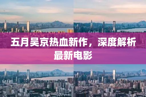 五月吴京热血新作，深度解析最新电影