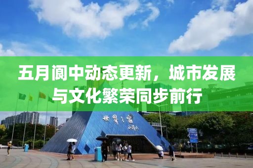 五月阆中动态更新，城市发展与文化繁荣同步前行