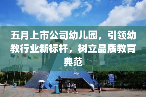 五月上市公司幼儿园，引领幼教行业新标杆，树立品质教育典范