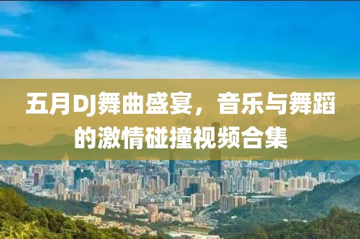 五月DJ舞曲盛宴，音乐与舞蹈的激情碰撞视频合集