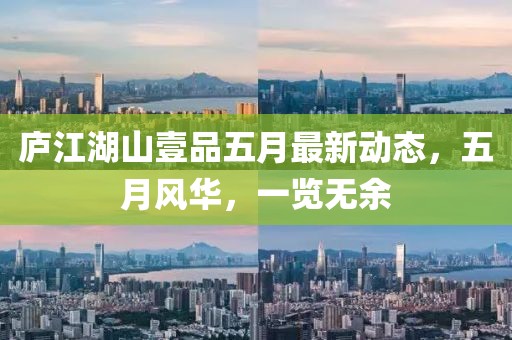 庐江湖山壹品五月最新动态，五月风华，一览无余