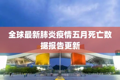 全球最新肺炎疫情五月死亡数据报告更新