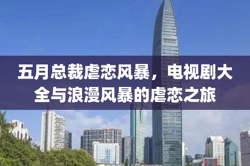 五月总裁虐恋风暴，电视剧大全与浪漫风暴的虐恋之旅