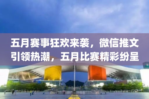 五月赛事狂欢来袭，微信推文引领热潮，五月比赛精彩纷呈