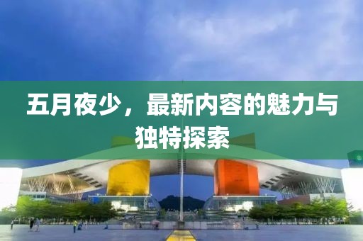 五月夜少，最新内容的魅力与独特探索