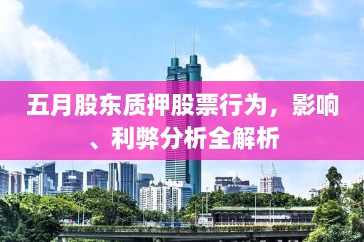 五月股东质押股票行为，影响、利弊分析全解析