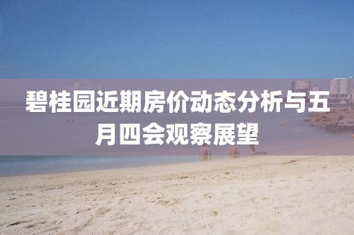 碧桂园近期房价动态分析与五月四会观察展望