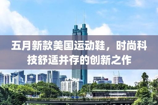 五月新款美国运动鞋，时尚科技舒适并存的创新之作