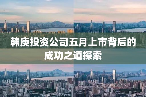 韩庚投资公司五月上市背后的成功之道探索