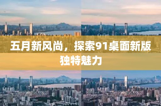 五月新风尚，探索91桌面新版独特魅力
