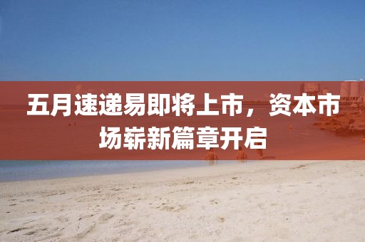 五月速递易即将上市，资本市场崭新篇章开启