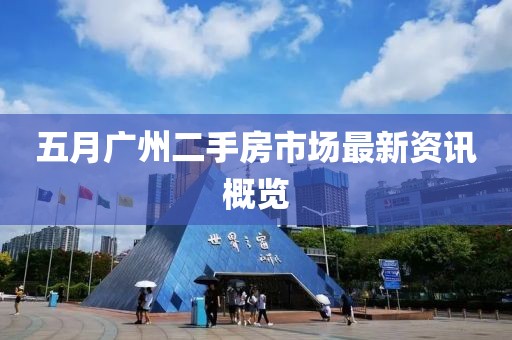 五月广州二手房市场最新资讯概览