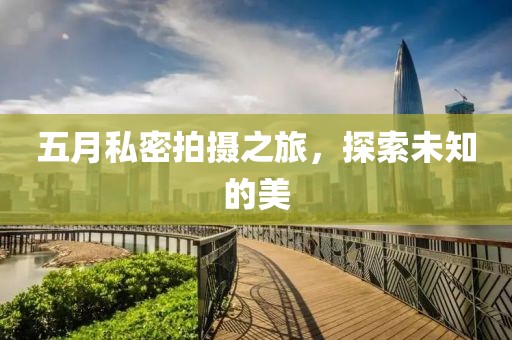 五月私密拍摄之旅，探索未知的美
