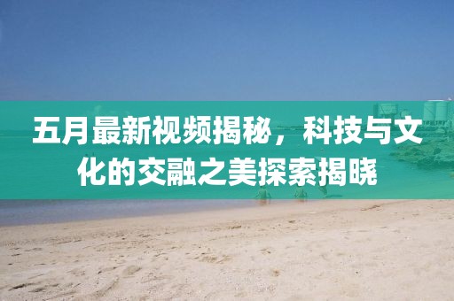 五月最新视频揭秘，科技与文化的交融之美探索揭晓