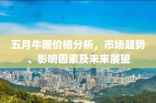五月牛鞭价格分析，市场趋势、影响因素及未来展望