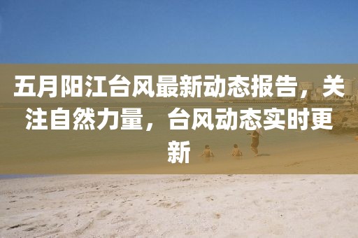 五月阳江台风最新动态报告，关注自然力量，台风动态实时更新