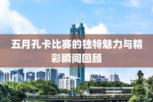 五月孔卡比赛的独特魅力与精彩瞬间回顾