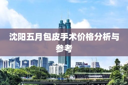 沈阳五月包皮手术价格分析与参考