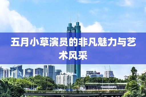 五月小草演员的非凡魅力与艺术风采