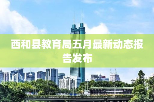 西和县教育局五月最新动态报告发布
