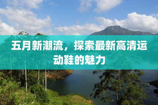 五月新潮流，探索最新高清运动鞋的魅力