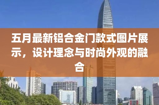 五月最新铝合金门款式图片展示，设计理念与时尚外观的融合