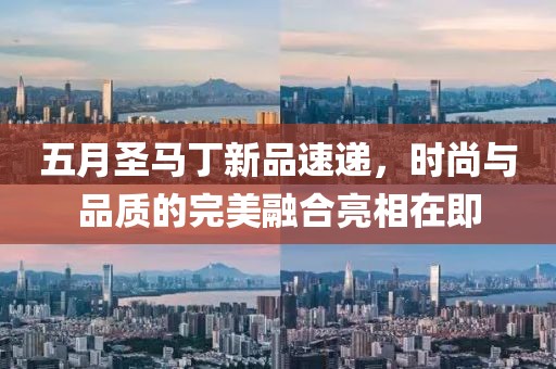 五月圣马丁新品速递，时尚与品质的完美融合亮相在即
