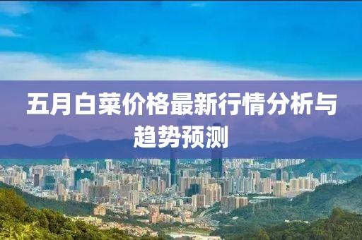 五月白菜价格最新行情分析与趋势预测