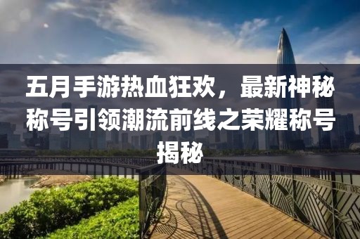 五月手游热血狂欢，最新神秘称号引领潮流前线之荣耀称号揭秘