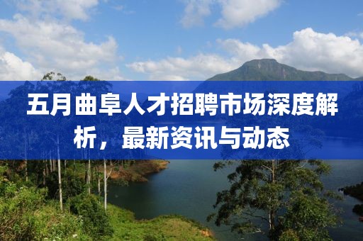 五月曲阜人才招聘市场深度解析，最新资讯与动态