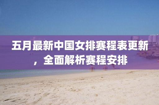 五月最新中国女排赛程表更新，全面解析赛程安排