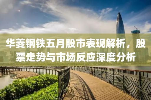 华菱钢铁五月股市表现解析，股票走势与市场反应深度分析