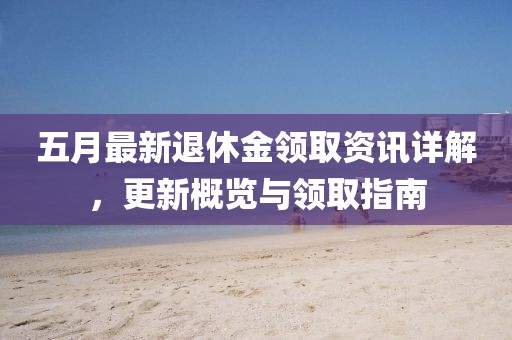 五月最新退休金领取资讯详解，更新概览与领取指南