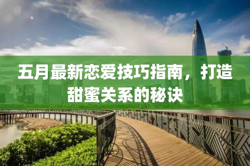 五月最新恋爱技巧指南，打造甜蜜关系的秘诀