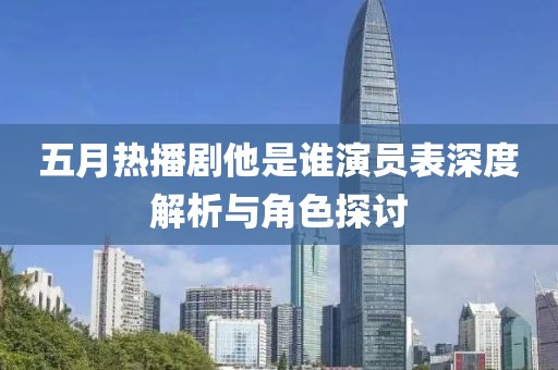 五月热播剧他是谁演员表深度解析与角色探讨