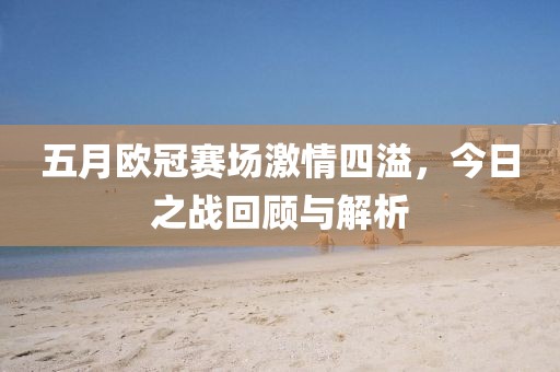 五月欧冠赛场激情四溢，今日之战回顾与解析