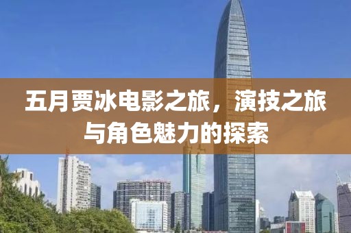五月贾冰电影之旅，演技之旅与角色魅力的探索