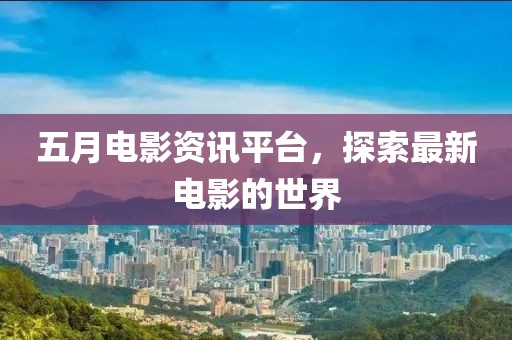 五月电影资讯平台，探索最新电影的世界