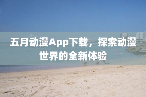 五月动漫App下载，探索动漫世界的全新体验