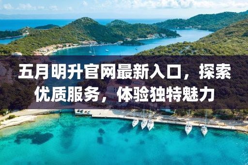 五月明升官网最新入口，探索优质服务，体验独特魅力