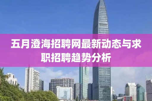 五月澄海招聘网最新动态与求职招聘趋势分析