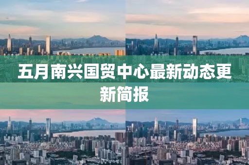 五月南兴国贸中心最新动态更新简报