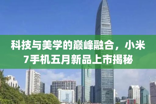 科技与美学的巅峰融合，小米7手机五月新品上市揭秘