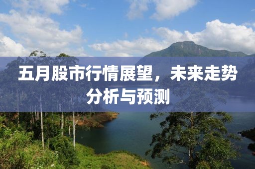 五月股市行情展望，未来走势分析与预测