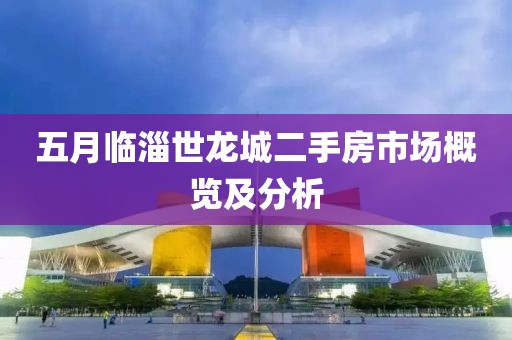 五月临淄世龙城二手房市场概览及分析