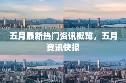 五月最新热门资讯概览，五月资讯快报