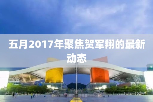 五月2017年聚焦贺军翔的最新动态